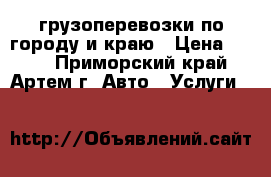 грузоперевозки по городу и краю › Цена ­ 850 - Приморский край, Артем г. Авто » Услуги   